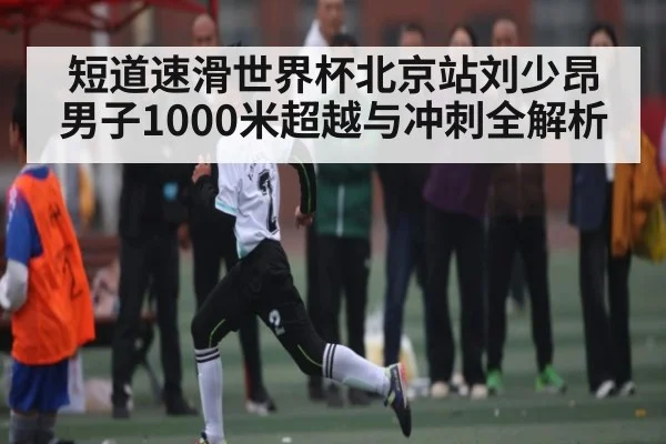 短道速滑世界杯北京站刘少昂男子1000米超越与冲刺全解析