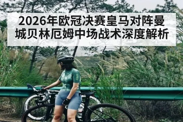 2026年欧冠决赛皇马对阵曼城贝林厄姆中场战术深度解析